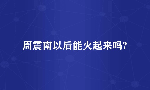 周震南以后能火起来吗?