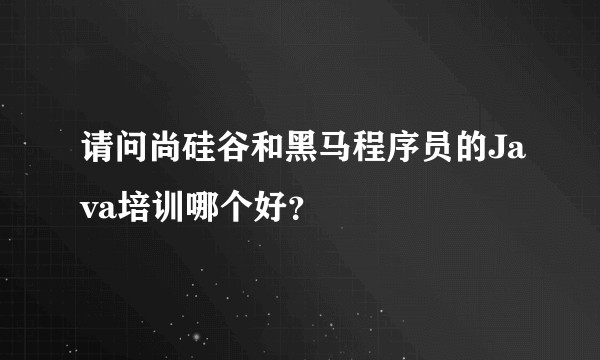 请问尚硅谷和黑马程序员的Java培训哪个好？