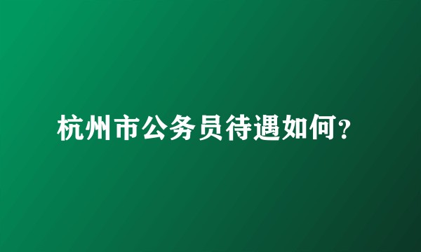 杭州市公务员待遇如何？