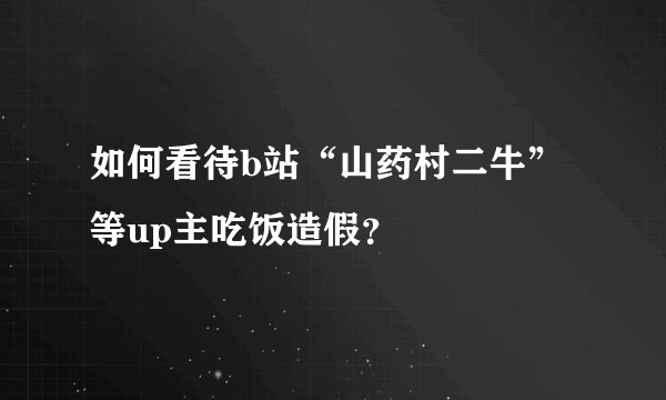 如何看待b站“山药村二牛”等up主吃饭造假？