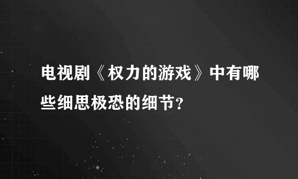 电视剧《权力的游戏》中有哪些细思极恐的细节？