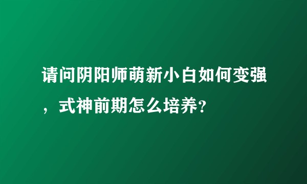 请问阴阳师萌新小白如何变强，式神前期怎么培养？