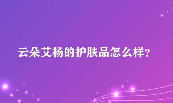 云朵艾杨的护肤品怎么样？