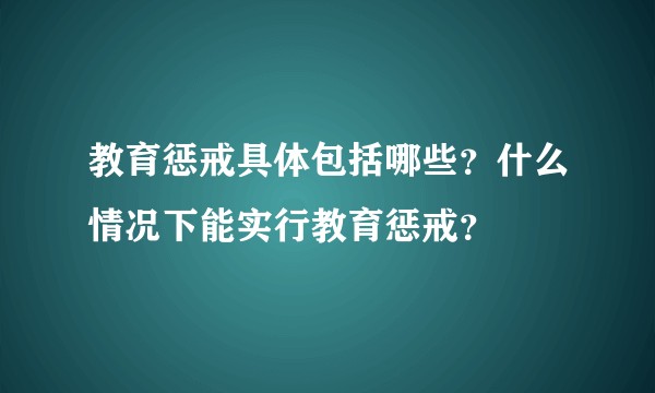 教育惩戒具体包括哪些？什么情况下能实行教育惩戒？