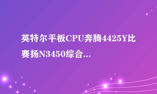 英特尔平板CPU奔腾4425Y比赛扬N3450综合性能强百分之多少？