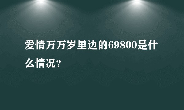 爱情万万岁里边的69800是什么情况？