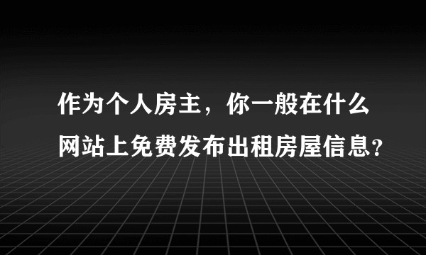 作为个人房主，你一般在什么网站上免费发布出租房屋信息？