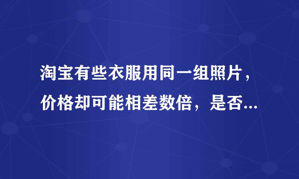 淘宝有些衣服用同一组照片，价格却可能相差数倍，是否两者的质量有差别？