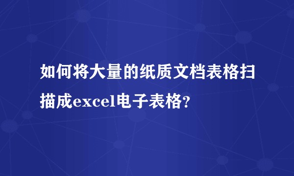 如何将大量的纸质文档表格扫描成excel电子表格？