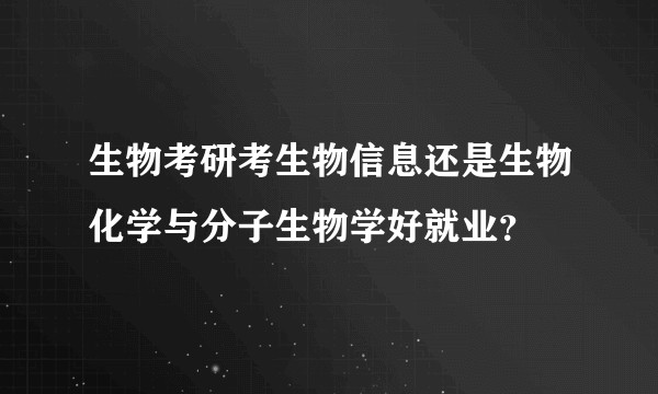 生物考研考生物信息还是生物化学与分子生物学好就业？