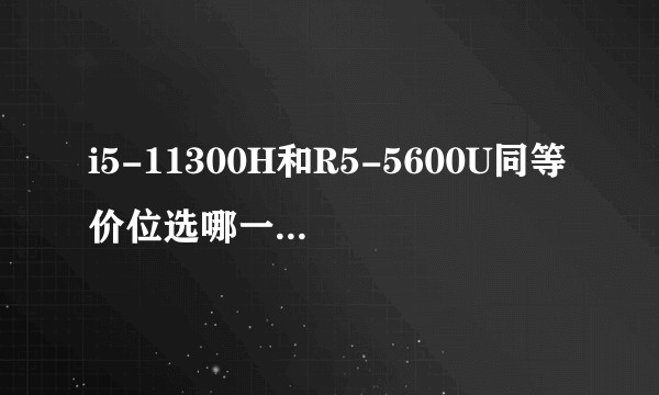 i5-11300H和R5-5600U同等价位选哪一款比较好？有什么的笔记本电脑推荐?
