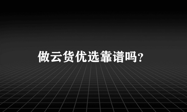 做云货优选靠谱吗？