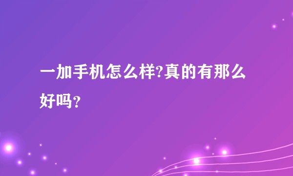 一加手机怎么样?真的有那么好吗？