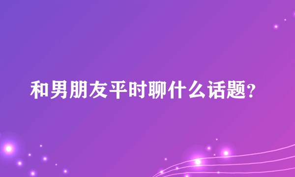 和男朋友平时聊什么话题？