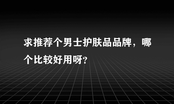 求推荐个男士护肤品品牌，哪个比较好用呀？