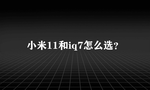 小米11和iq7怎么选？