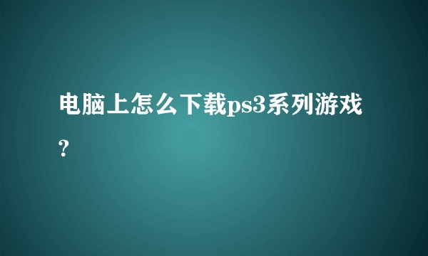 电脑上怎么下载ps3系列游戏？