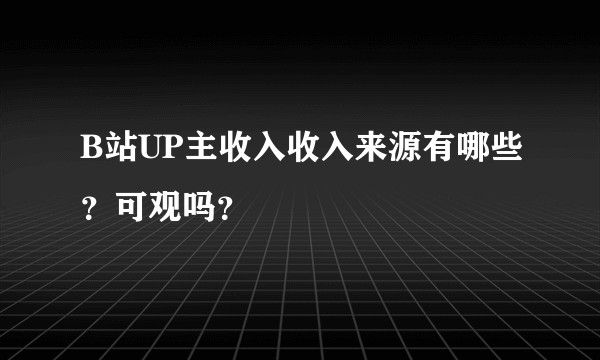 B站UP主收入收入来源有哪些？可观吗？