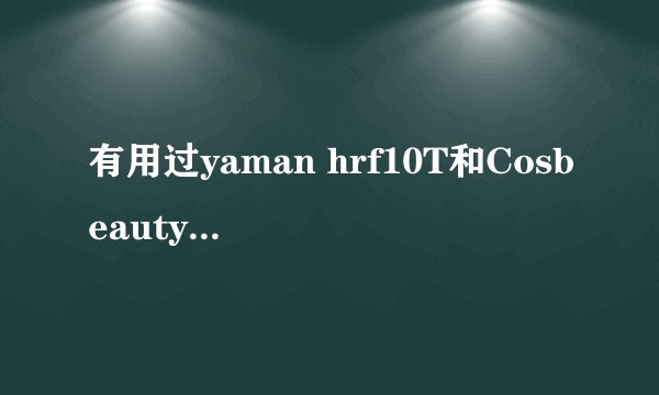 有用过yaman hrf10T和Cosbeauty  RF多级射频美容仪的吗？