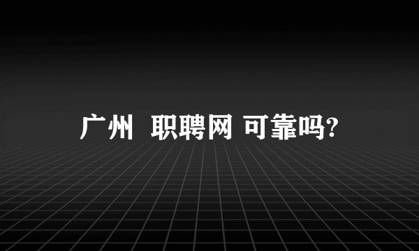 广州  职聘网 可靠吗?