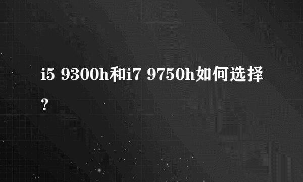 i5 9300h和i7 9750h如何选择?