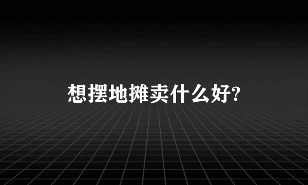 想摆地摊卖什么好?