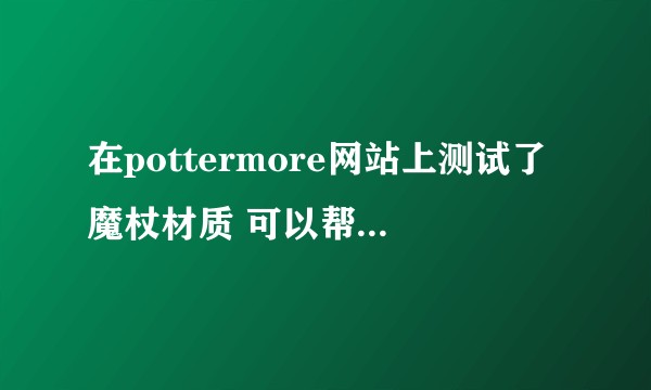 在pottermore网站上测试了魔杖材质 可以帮忙分析一下嘛？