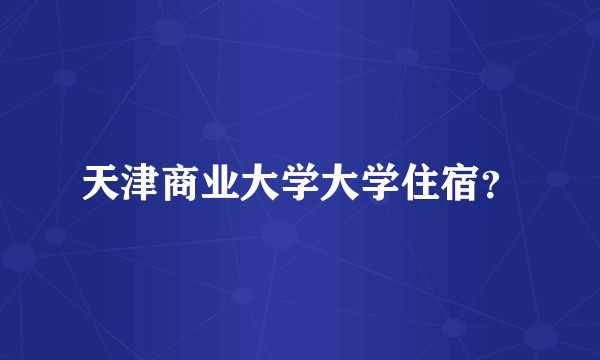 天津商业大学大学住宿？