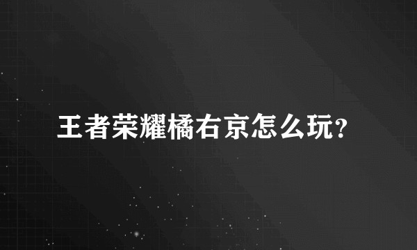 王者荣耀橘右京怎么玩？