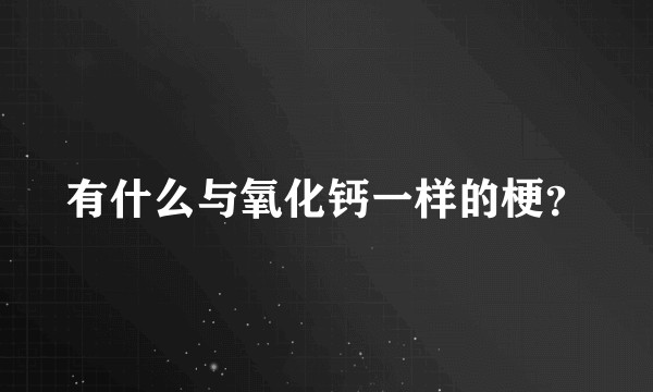 有什么与氧化钙一样的梗？