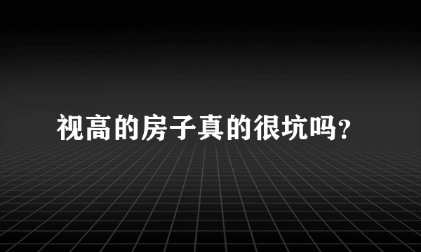 视高的房子真的很坑吗？