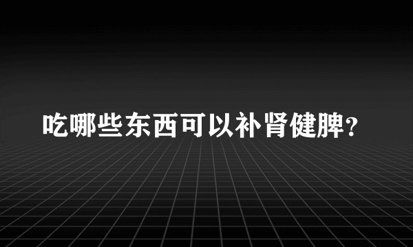 吃哪些东西可以补肾健脾？