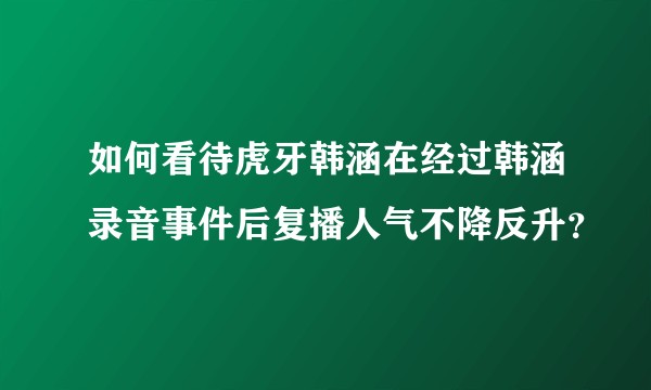 如何看待虎牙韩涵在经过韩涵录音事件后复播人气不降反升？