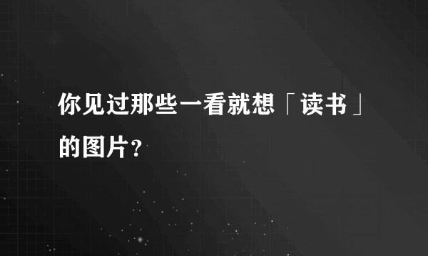 你见过那些一看就想「读书」的图片？