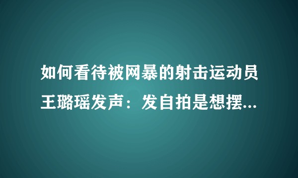 如何看待被网暴的射击运动员王璐瑶发声：发自拍是想摆正心态？