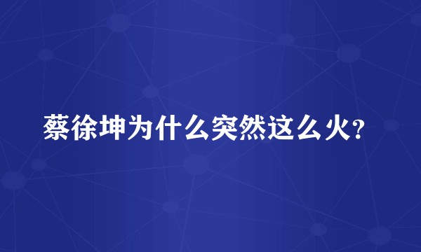 蔡徐坤为什么突然这么火？