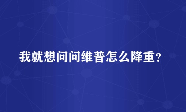 我就想问问维普怎么降重？