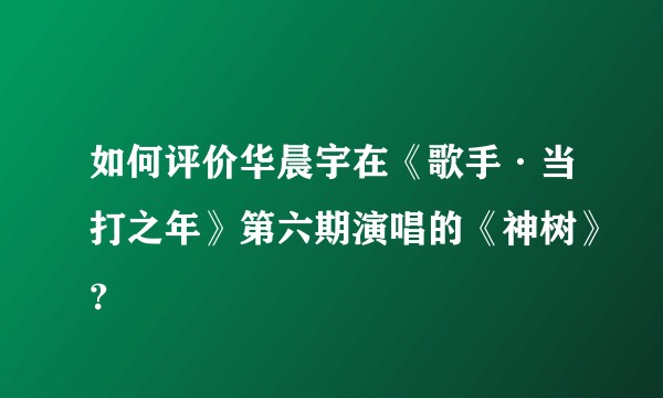 如何评价华晨宇在《歌手·当打之年》第六期演唱的《神树》?