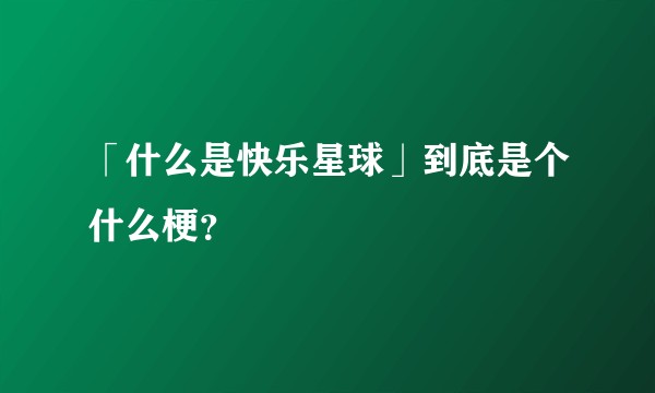 「什么是快乐星球」到底是个什么梗?