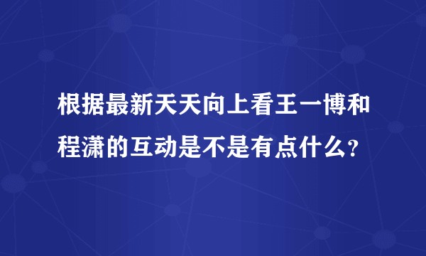 根据最新天天向上看王一博和程潇的互动是不是有点什么？