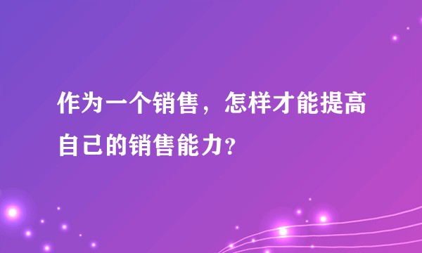 作为一个销售，怎样才能提高自己的销售能力？