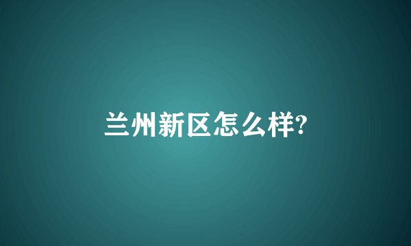 兰州新区怎么样?
