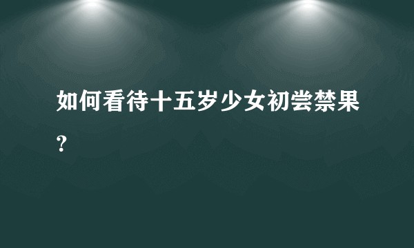 如何看待十五岁少女初尝禁果？