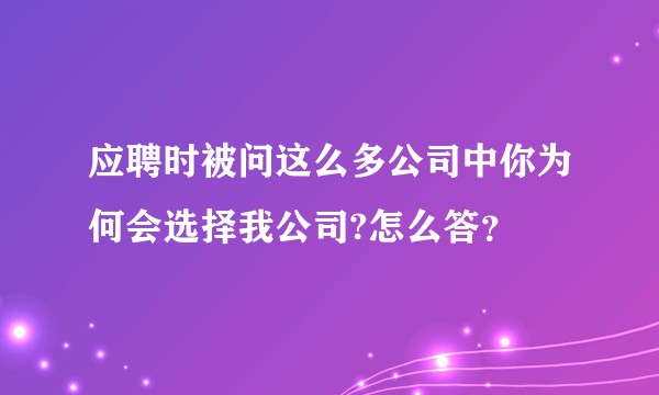 应聘时被问这么多公司中你为何会选择我公司?怎么答?