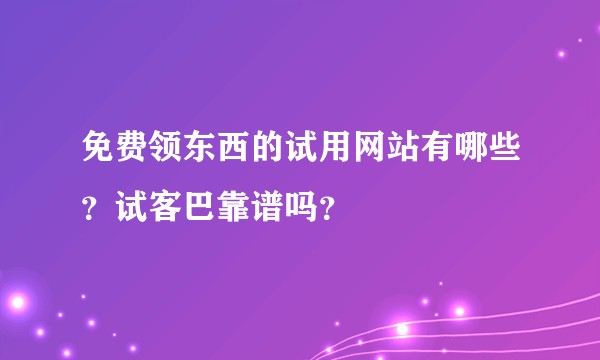 免费领东西的试用网站有哪些？试客巴靠谱吗？