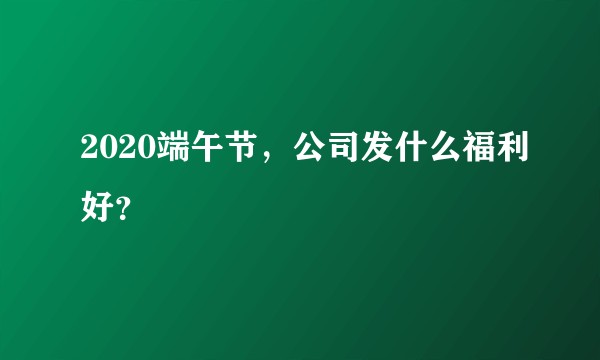 2020端午节，公司发什么福利好？