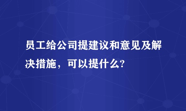 员工给公司提建议和意见及解决措施，可以提什么?