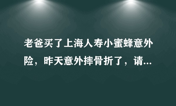 老爸买了上海人寿小蜜蜂意外险，昨天意外摔骨折了，请问要怎么报案？