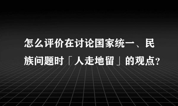 怎么评价在讨论国家统一、民族问题时「人走地留」的观点？
