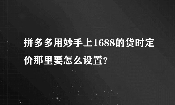 拼多多用妙手上1688的货时定价那里要怎么设置？
